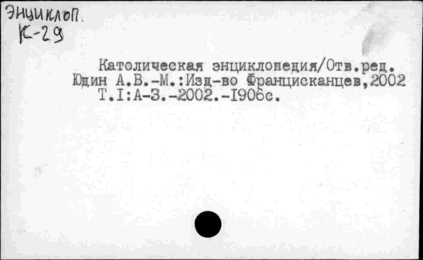 ﻿
Католическая энциклопедия/Отв.рец.
Юдин А.В.-М.:Изд-во Францисканцев,2002 Т.1:А-3.-2002.-1906с.